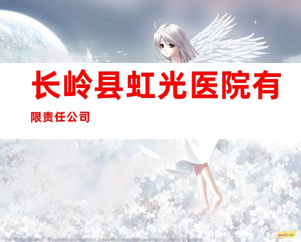 长岭县虹光医院有限责任公司