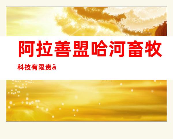阿拉善盟哈河畜牧科技有限责任公司